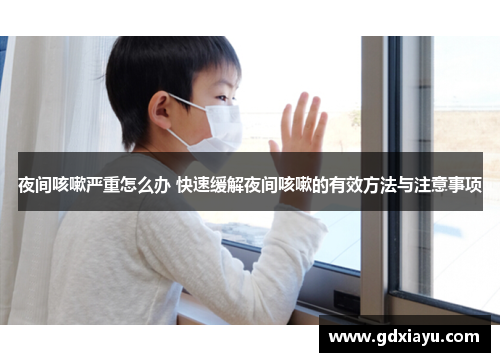 夜间咳嗽严重怎么办 快速缓解夜间咳嗽的有效方法与注意事项
