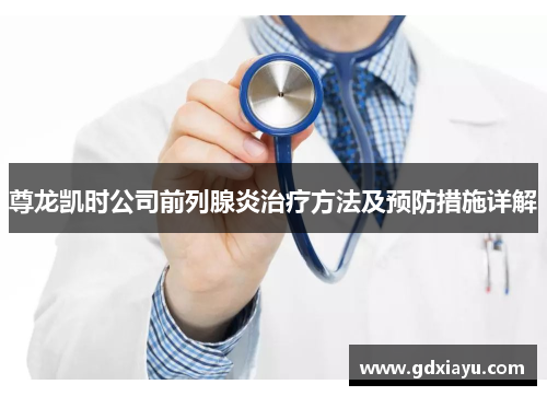 尊龙凯时公司前列腺炎治疗方法及预防措施详解