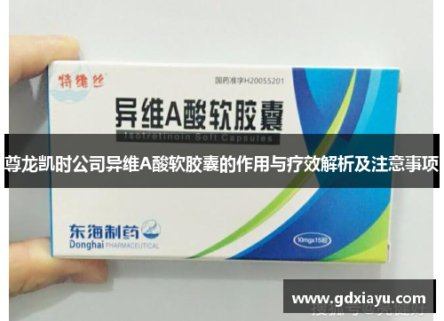 尊龙凯时公司异维A酸软胶囊的作用与疗效解析及注意事项