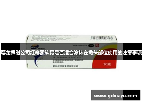 尊龙凯时公司红霉素软膏是否适合涂抹在龟头部位使用的注意事项